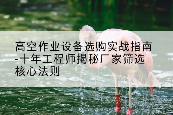 江海剪叉式升降机厂家-高空作业设备选购实战指南-十年工程师揭秘厂家筛选核心法则