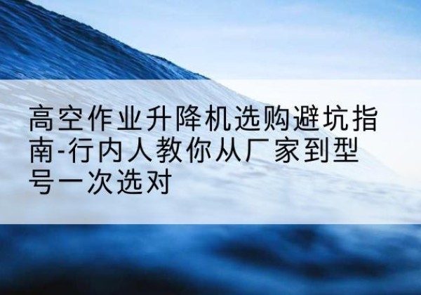 江海升降平台厂家-高空作业升降机选购避坑指南-行内人教你从厂家到型号一次选对