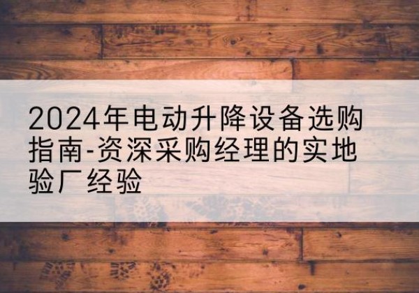 江海电动剪叉升降平台厂家-2024年电动升降设备选购指南-资深采购经理的实地验厂经验