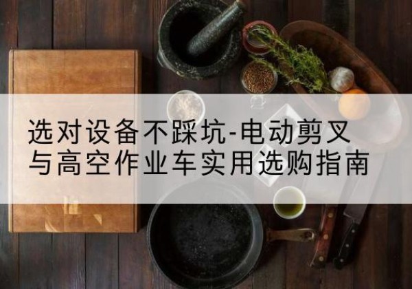 江海电动剪叉升降平台怎么选-选对设备不踩坑-电动剪叉与高空作业车实用选购指南