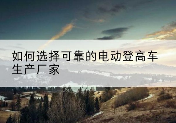 江海电动登高车厂家-如何选择可靠的电动登高车生产厂家
