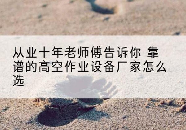 江海高空作业升降机厂家推荐-从业十年老师傅告诉你 靠谱的高空作业设备厂家怎么选