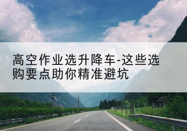 江海升降车厂家-高空作业选升降车-这些选购要点助你*避坑