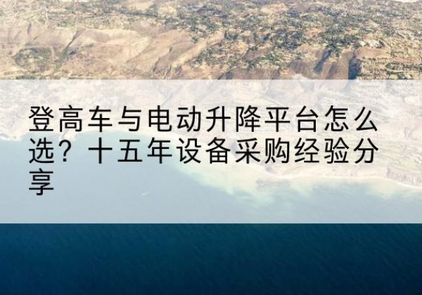 江海登高车厂家厂家-登高车与电动升降平台怎么选？十五年设备采购经验分享