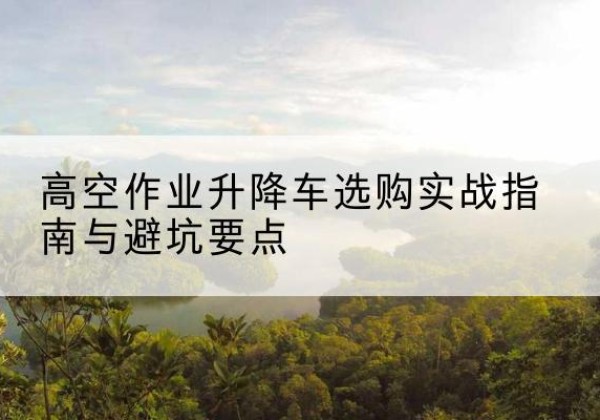 江海升降车怎么选-高空作业升降车选购实战指南与避坑要点
