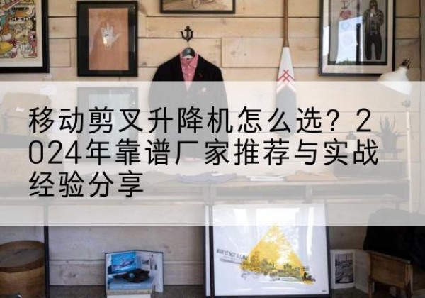 江海升降平台厂家推荐-移动剪叉升降机怎么选？2024年靠谱厂家推荐与实战经验分享