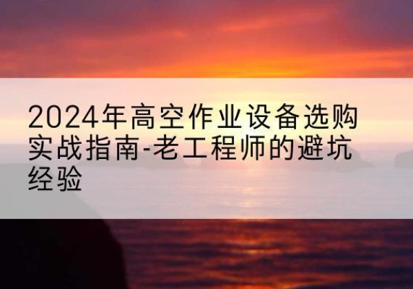 江海高空作业升降机厂家推荐-2024年高空作业设备选购实战指南-老工程师的避坑经验