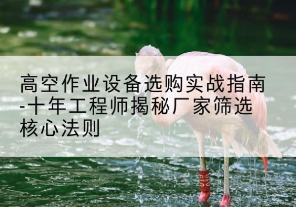 江海剪叉式升降机厂家-高空作业设备选购实战指南-十年工程师揭秘厂家筛选核心法则
