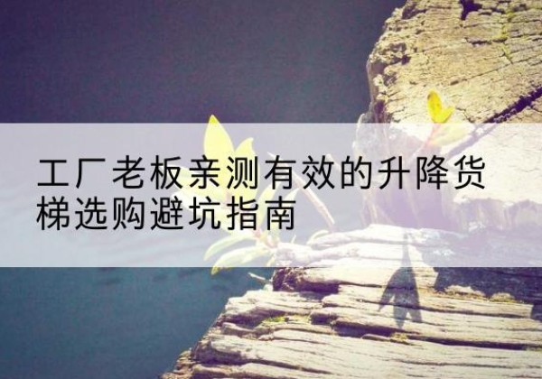 江海升降货梯怎么选-工厂老板亲测有效的升降货梯选购避坑指南