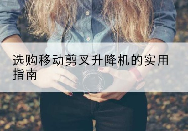 江海移动剪叉升降机怎么选-选购移动剪叉升降机的实用指南